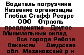 Водитель погрузчика › Название организации ­ Глобал Стафф Ресурс, ООО › Отрасль предприятия ­ Другое › Минимальный оклад ­ 25 000 - Все города Работа » Вакансии   . Амурская обл.,Мазановский р-н